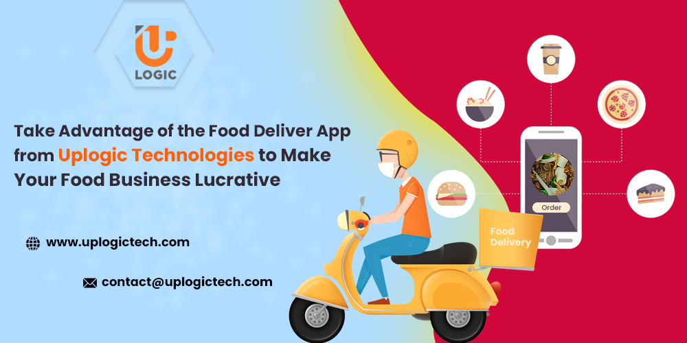 Take Advantage of the Food Deliver App from Uplogic Technologies to Make Your Food Business Lucrative - Uplogic Technologies